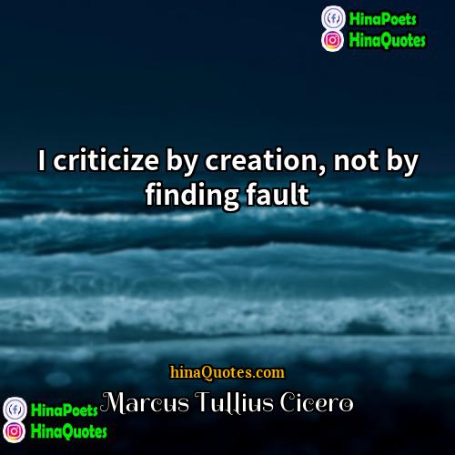 Marcus Tullius Cicero Quotes | I criticize by creation, not by finding